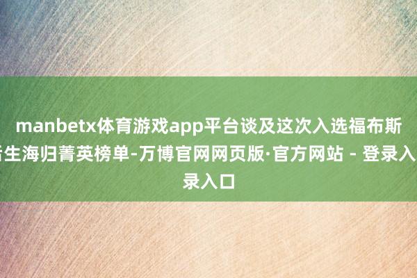 manbetx体育游戏app平台谈及这次入选福布斯后生海归菁英榜单-万博官网网页版·官方网站 - 登录入口