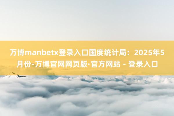 万博manbetx登录入口　　国度统计局：2025年5月份-万博官网网页版·官方网站 - 登录入口