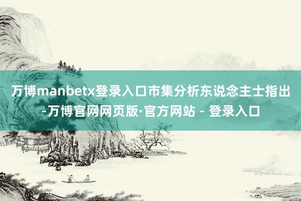 万博manbetx登录入口　　市集分析东说念主士指出-万博官网网页版·官方网站 - 登录入口