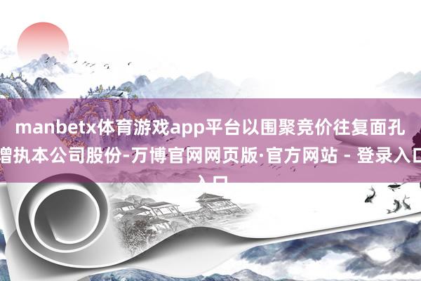 manbetx体育游戏app平台以围聚竞价往复面孔增执本公司股份-万博官网网页版·官方网站 - 登录入口