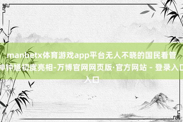 manbetx体育游戏app平台无人不晓的国民看管神钟馗初度亮相-万博官网网页版·官方网站 - 登录入口