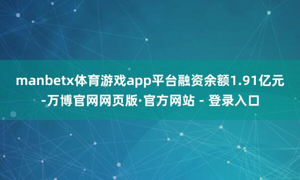 manbetx体育游戏app平台融资余额1.91亿元-万博官网网页版·官方网站 - 登录入口