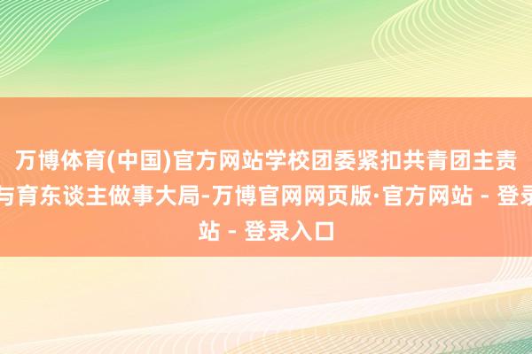 万博体育(中国)官方网站学校团委紧扣共青团主责主业与育东谈主做事大局-万博官网网页版·官方网站 - 登录入口