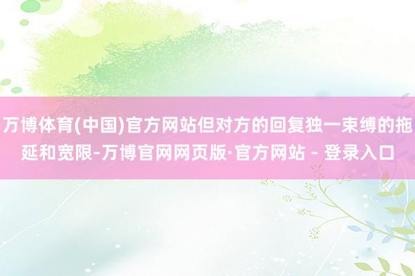 万博体育(中国)官方网站但对方的回复独一束缚的拖延和宽限-万博官网网页版·官方网站 - 登录入口