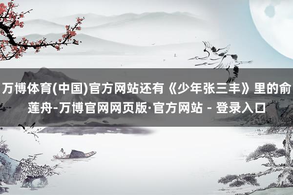 万博体育(中国)官方网站还有《少年张三丰》里的俞莲舟-万博官网网页版·官方网站 - 登录入口