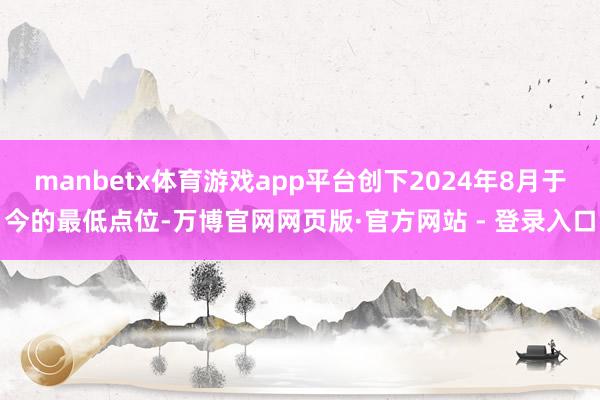 manbetx体育游戏app平台创下2024年8月于今的最低点位-万博官网网页版·官方网站 - 登录入口