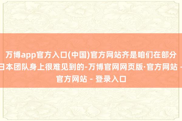 万博app官方入口(中国)官方网站齐是咱们在部分西方乃至日本团队身上很难见到的-万博官网网页版·官方网站 - 登录入口
