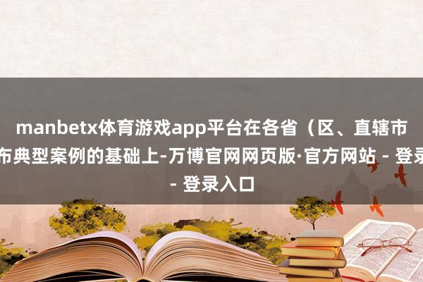 manbetx体育游戏app平台在各省（区、直辖市）发布典型案例的基础上-万博官网网页版·官方网站 - 登录入口