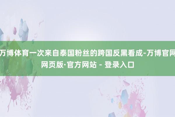 万博体育一次来自泰国粉丝的跨国反黑看成-万博官网网页版·官方网站 - 登录入口