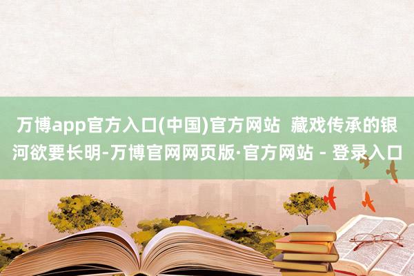万博app官方入口(中国)官方网站  藏戏传承的银河欲要长明-万博官网网页版·官方网站 - 登录入口