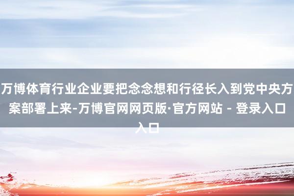 万博体育行业企业要把念念想和行径长入到党中央方案部署上来-万博官网网页版·官方网站 - 登录入口