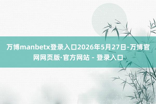 万博manbetx登录入口2026年5月27日-万博官网网页版·官方网站 - 登录入口
