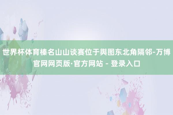 世界杯体育榛名山山谈赛位于舆图东北角隔邻-万博官网网页版·官方网站 - 登录入口