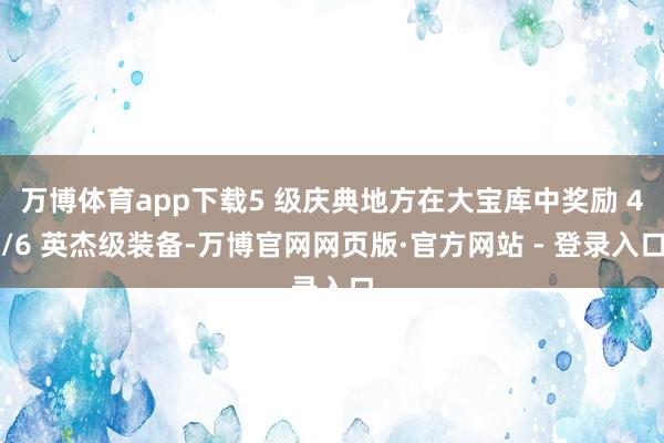 万博体育app下载5 级庆典地方在大宝库中奖励 4/6 英杰级装备-万博官网网页版·官方网站 - 登录入口