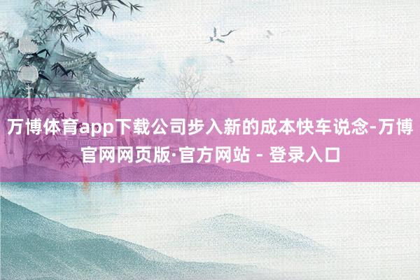 万博体育app下载公司步入新的成本快车说念-万博官网网页版·官方网站 - 登录入口
