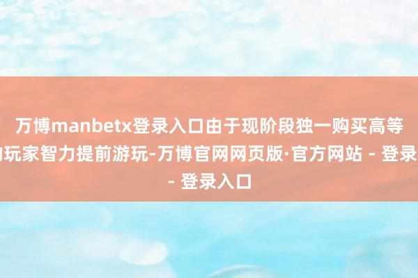 万博manbetx登录入口由于现阶段独一购买高等版的玩家智力提前游玩-万博官网网页版·官方网站 - 登录入口