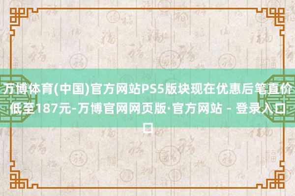 万博体育(中国)官方网站PS5版块现在优惠后笔直价低至187元-万博官网网页版·官方网站 - 登录入口