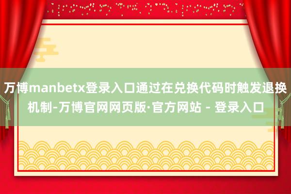 万博manbetx登录入口通过在兑换代码时触发退换机制-万博官网网页版·官方网站 - 登录入口