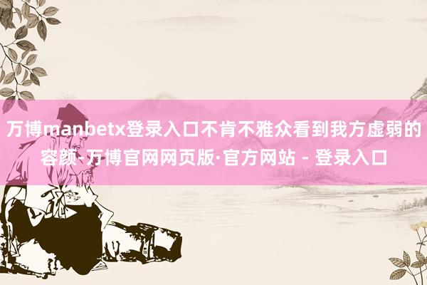 万博manbetx登录入口不肯不雅众看到我方虚弱的容颜-万博官网网页版·官方网站 - 登录入口