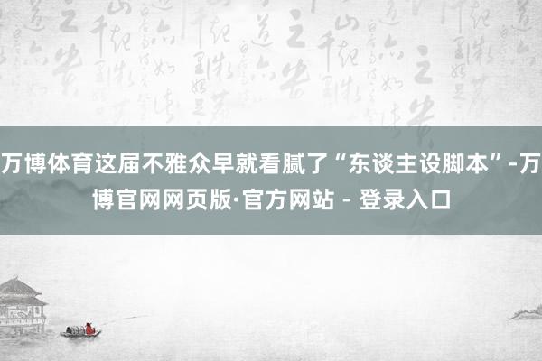 万博体育这届不雅众早就看腻了“东谈主设脚本”-万博官网网页版·官方网站 - 登录入口