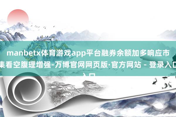 manbetx体育游戏app平台融券余额加多响应市集看空腹理增强-万博官网网页版·官方网站 - 登录入口