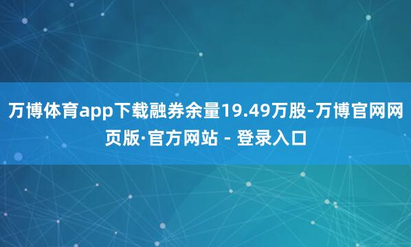 万博体育app下载融券余量19.49万股-万博官网网页版·官方网站 - 登录入口