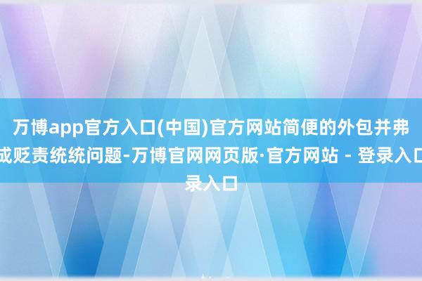 万博app官方入口(中国)官方网站简便的外包并弗成贬责统统问题-万博官网网页版·官方网站 - 登录入口