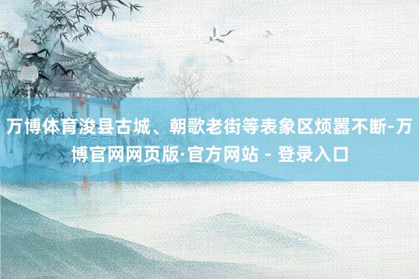 万博体育浚县古城、朝歌老街等表象区烦嚣不断-万博官网网页版·官方网站 - 登录入口