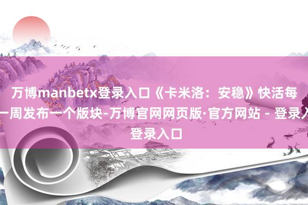 万博manbetx登录入口《卡米洛：安稳》快活每隔一周发布一个版块-万博官网网页版·官方网站 - 登录入口