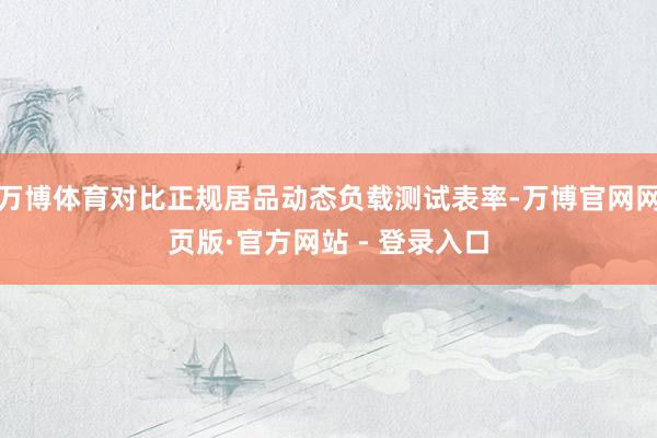 万博体育对比正规居品动态负载测试表率-万博官网网页版·官方网站 - 登录入口