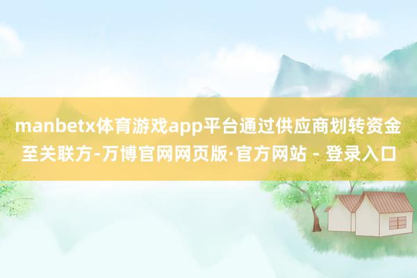 manbetx体育游戏app平台通过供应商划转资金至关联方-万博官网网页版·官方网站 - 登录入口