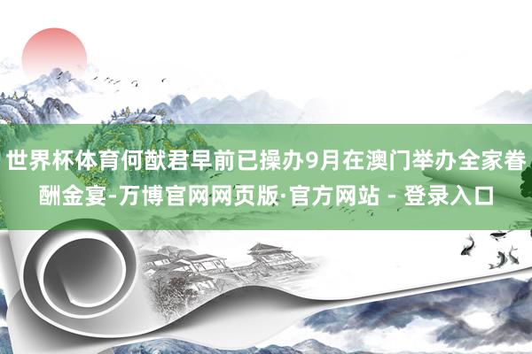 世界杯体育何猷君早前已操办9月在澳门举办全家眷酬金宴-万博官网网页版·官方网站 - 登录入口