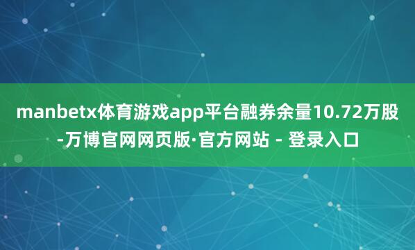 manbetx体育游戏app平台融券余量10.72万股-万博官网网页版·官方网站 - 登录入口