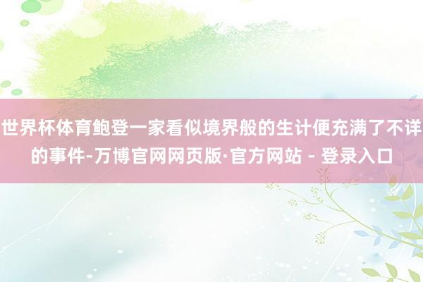 世界杯体育鲍登一家看似境界般的生计便充满了不详的事件-万博官网网页版·官方网站 - 登录入口