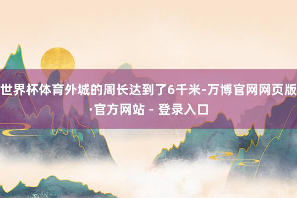 世界杯体育外城的周长达到了6千米-万博官网网页版·官方网站 - 登录入口