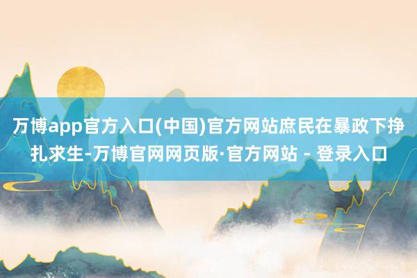 万博app官方入口(中国)官方网站庶民在暴政下挣扎求生-万博官网网页版·官方网站 - 登录入口