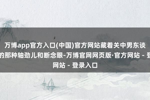万博app官方入口(中国)官方网站藏着关中男东谈主独到的那种轴劲儿和断念眼-万博官网网页版·官方网站 - 登录入口