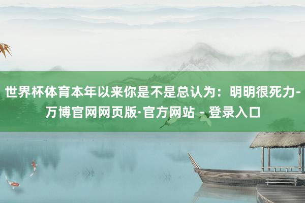 世界杯体育本年以来你是不是总认为:明明很死力-万博官网网页版·官方网站 - 登录入口