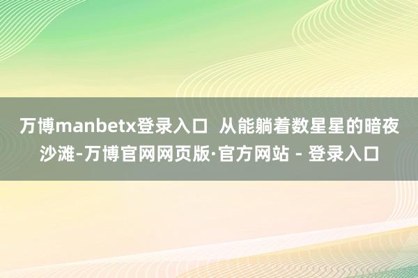 万博manbetx登录入口 从能躺着数星星的暗夜沙滩-万博官网网页版·官方网站 - 登录入口