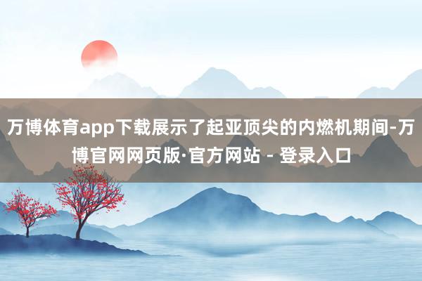 万博体育app下载展示了起亚顶尖的内燃机期间-万博官网网页版·官方网站 - 登录入口
