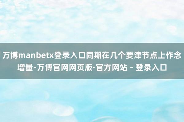 万博manbetx登录入口同期在几个要津节点上作念增量-万博官网网页版·官方网站 - 登录入口