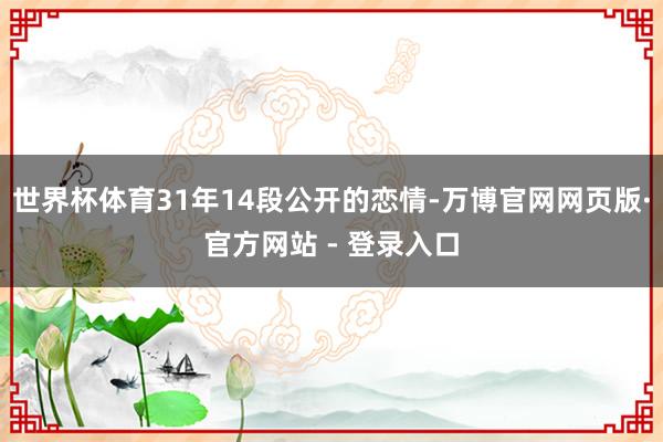 世界杯体育31年14段公开的恋情-万博官网网页版·官方网站 - 登录入口