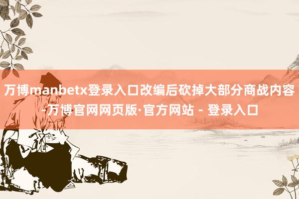 万博manbetx登录入口改编后砍掉大部分商战内容-万博官网网页版·官方网站 - 登录入口