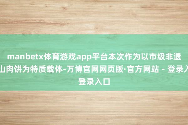 manbetx体育游戏app平台本次作为以市级非遗金山肉饼为特质载体-万博官网网页版·官方网站 - 登录入口