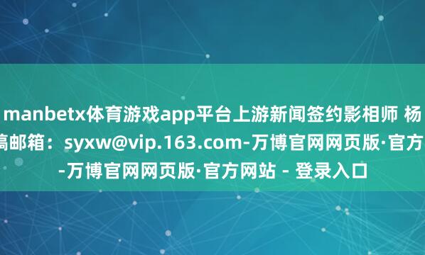 manbetx体育游戏app平台上游新闻签约影相师 杨敏 影相报谈投稿邮箱：syxw@vip.163.com-万博官网网页版·官方网站 - 登录入口