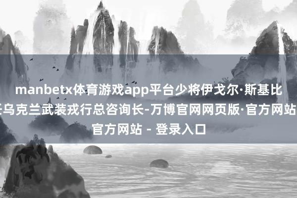 manbetx体育游戏app平台少将伊戈尔·斯基比尤克将出任乌克兰武装戎行总咨询长-万博官网网页版·官方网站 - 登录入口
