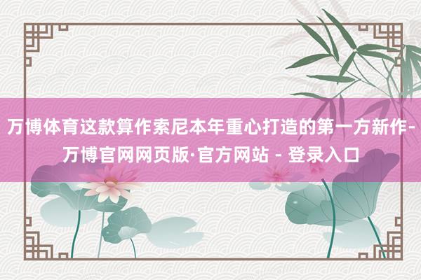 万博体育这款算作索尼本年重心打造的第一方新作-万博官网网页版·官方网站 - 登录入口