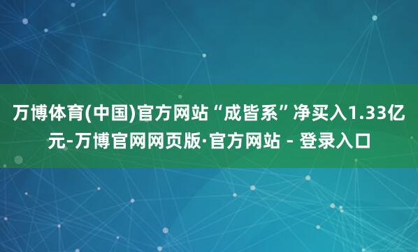 万博体育(中国)官方网站“成皆系”净买入1.33亿元-万博官网网页版·官方网站 - 登录入口