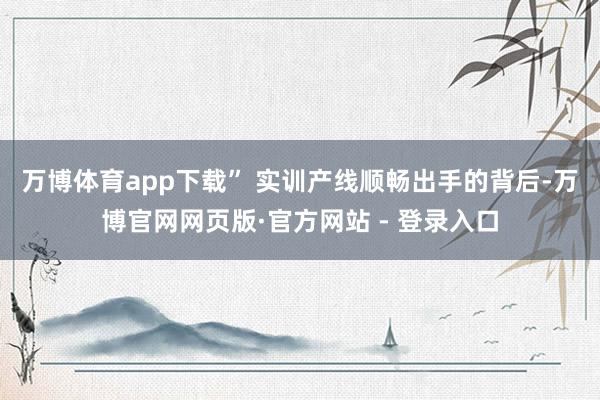 万博体育app下载” 　　实训产线顺畅出手的背后-万博官网网页版·官方网站 - 登录入口