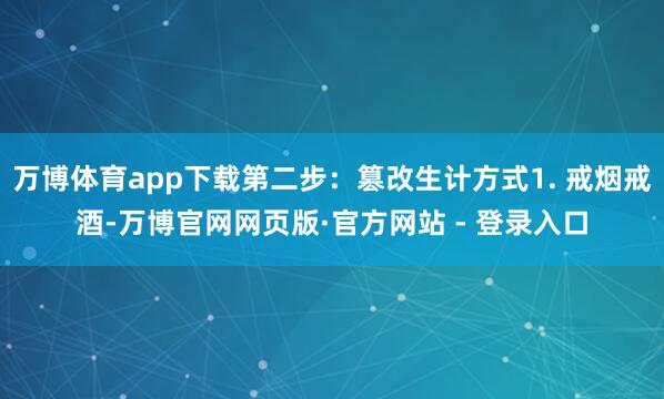 万博体育app下载第二步:篡改生计方式1. 戒烟戒酒-万博官网网页版·官方网站 - 登录入口